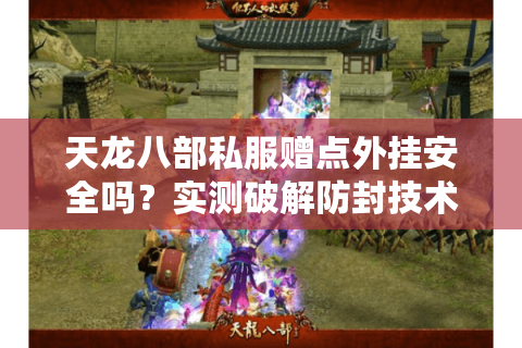 天龙八部私服赠点外挂安全吗?实测破解防封技术终极指南 天龙八部私服赠点外挂安全吗?实测破解防封技术终极指南