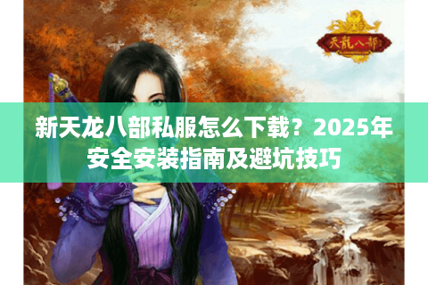新天龙八部私服怎么下载？2025年安全安装指南及避坑技巧