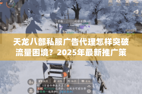 天龙八部私服广告代理怎样突破流量困境？2025年最新推广策略实测