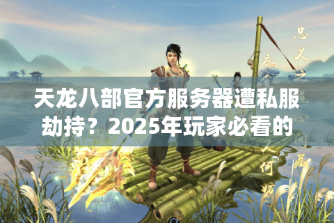天龙八部官方服务器遭私服劫持?2025年玩家必看的避坑指南 天龙八部官方服务器遭私服劫持?2025年玩家必看的避坑指南