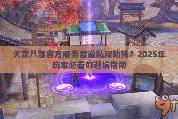 天龙八部官方服务器遭私服劫持?2025年玩家必看的避坑指南 天龙八部官方服务器遭私服劫持?2025年玩家必看的避坑指南