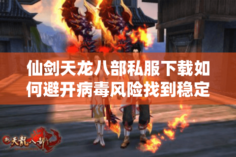 仙剑天龙八部私服下载如何避开病毒风险找到稳定服务器？