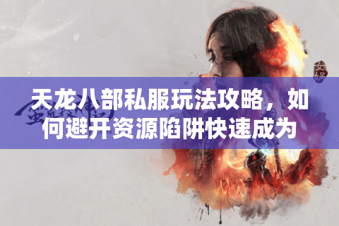 天龙八部私服玩法攻略,如何避开资源陷阱快速成为全服前十? 天龙八部私服玩法攻略,如何避开资源陷阱快速成为全服前十?