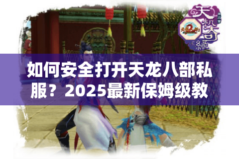 如何安全打开天龙八部私服？2025最新保姆级教程揭秘