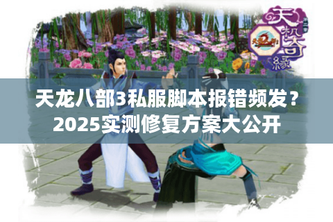 天龙八部3私服脚本报错频发？2025实测修复方案大公开