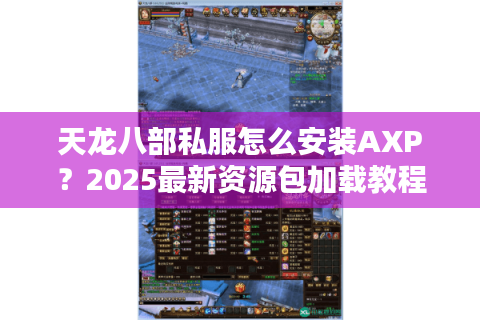 天龙八部私服怎么安装AXP？2025最新资源包加载教程分享