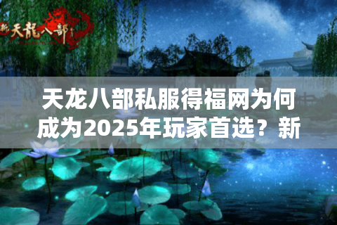 天龙八部私服得福网为何成为2025年玩家首选?新手必看避坑指南 天龙八部私服得福网为何成为2025年玩家首选?新手必看避坑指南