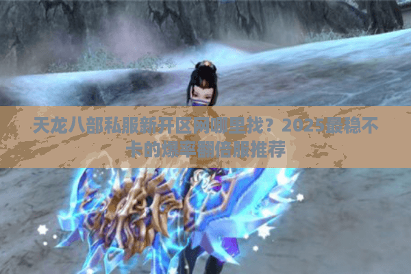 天龙八部私服新开区网哪里找？2025最稳不卡的爆率翻倍服推荐