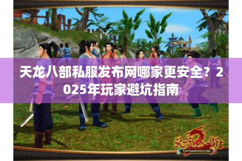 天龙八部私服发布网哪家更安全？2025年玩家避坑指南