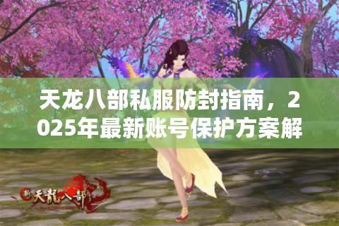 天龙八部私服防封指南,2025年最新账号保护方案解析 天龙八部私服防封指南,2025年最新账号保护方案解析