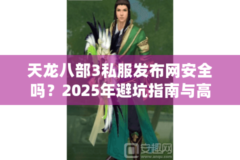 天龙八部3私服发布网安全吗？2025年避坑指南与高人气服务器推荐