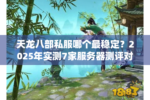 天龙八部私服哪个最稳定?2025年实测7家服务器测评对比 天龙八部私服哪个最稳定?2025年实测7家服务器测评对比