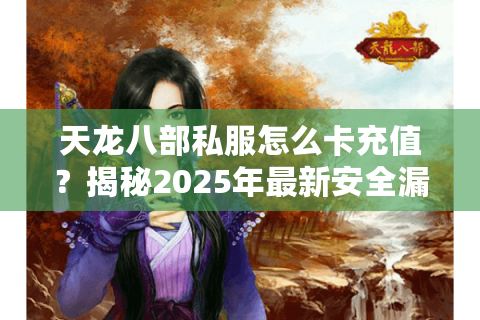 天龙八部私服怎么卡充值？揭秘2025年最新安全漏洞与充值优惠技巧