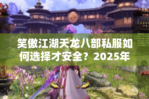 笑傲江湖天龙八部私服如何选择才安全？2025年玩家避坑指南