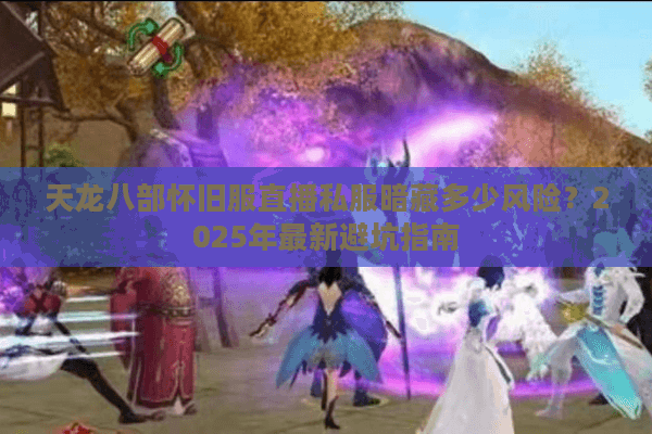 天龙八部怀旧服直播私服暗藏多少风险？2025年最新避坑指南