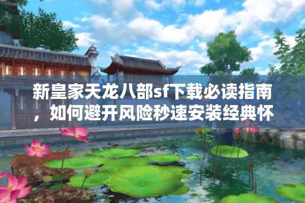 新皇家天龙八部sf下载必读指南，如何避开风险秒速安装经典怀旧服