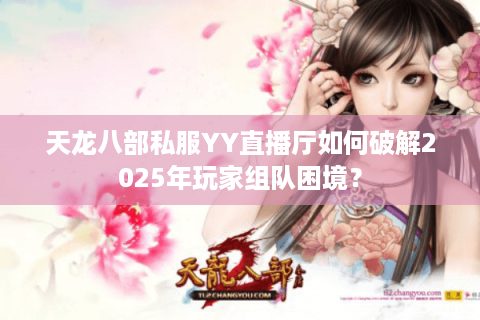天龙八部私服YY直播厅如何破解2025年玩家组队困境？