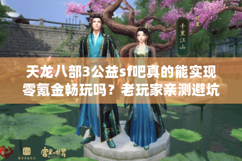 天龙八部3公益sf吧真的能实现零氪金畅玩吗？老玩家亲测避坑指南