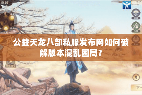 公益天龙八部私服发布网如何破解版本混乱困局？