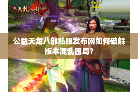 公益天龙八部私服发布网如何破解版本混乱困局？