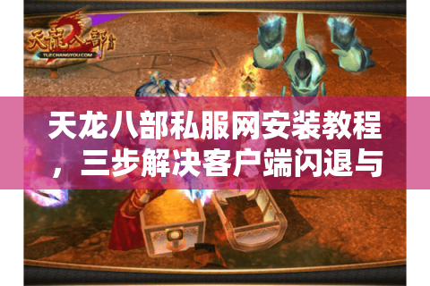 天龙八部私服网安装教程，三步解决客户端闪退与封号风险？