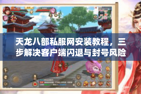 天龙八部私服网安装教程，三步解决客户端闪退与封号风险？