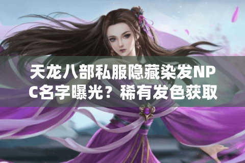 天龙八部私服隐藏染发NPC名字曝光?稀有发色获取全攻略 天龙八部私服隐藏染发NPC名字曝光?稀有发色获取全攻略