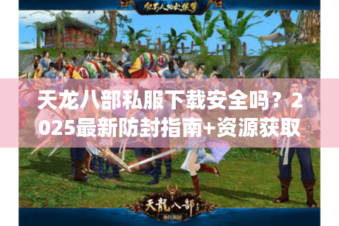 天龙八部私服下载安全吗？2025最新防封指南+资源获取攻略
