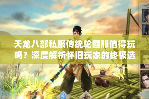 天龙八部私服传统轮回服值得玩吗?深度解析怀旧玩家的终极选择 天龙八部私服传统轮回服值得玩吗?深度解析怀旧玩家的终极选择