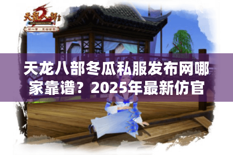 天龙八部冬瓜私服发布网哪家靠谱？2025年最新仿官服下载指南