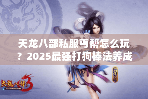 天龙八部私服丐帮怎么玩？2025最强打狗棒法养成攻略