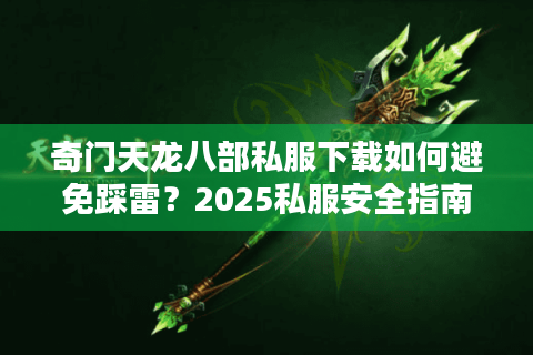 奇门天龙八部私服下载如何避免踩雷？2025私服安全指南揭秘