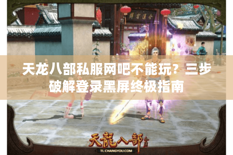 天龙八部私服网吧不能玩？三步破解登录黑屏终极指南