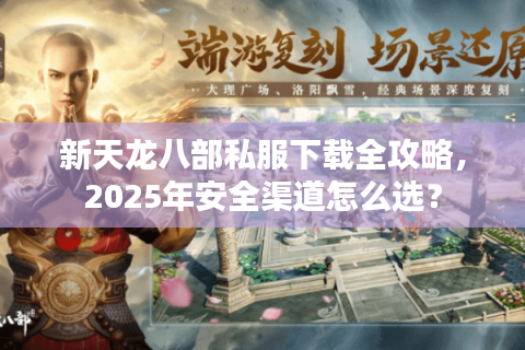 新天龙八部私服下载全攻略，2025年安全渠道怎么选？
