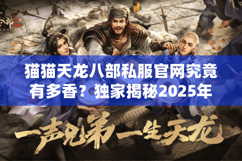 猫猫天龙八部私服官网究竟有多香？独家揭秘2025年稳定高倍服现状