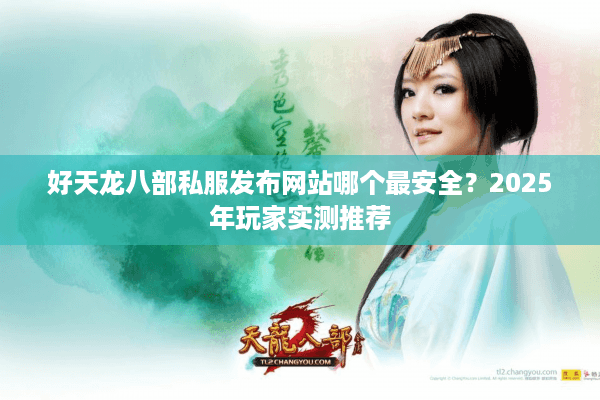 好天龙八部私服发布网站哪个最安全？2025年玩家实测推荐