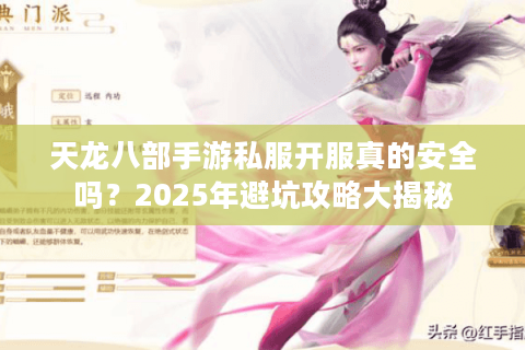 天龙八部手游私服开服真的安全吗？2025年避坑攻略大揭秘
