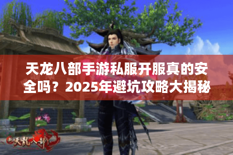 天龙八部手游私服开服真的安全吗？2025年避坑攻略大揭秘