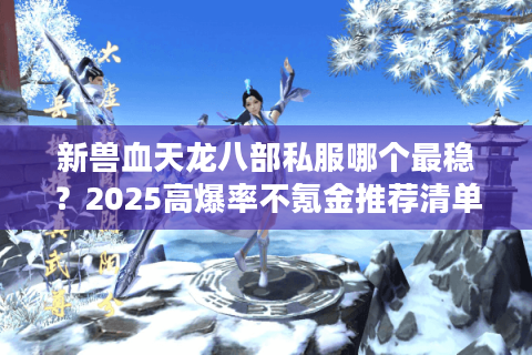 新兽血天龙八部私服哪个最稳？2025高爆率不氪金推荐清单