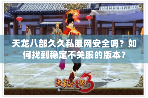 天龙八部久久私服网安全吗？如何找到稳定不关服的版本？