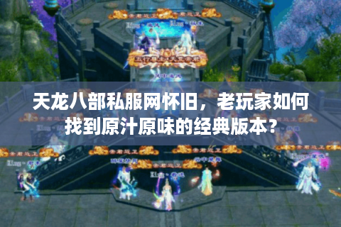天龙八部私服网怀旧,老玩家如何找到原汁原味的经典版本? 天龙八部私服网怀旧,老玩家如何找到原汁原味的经典版本?