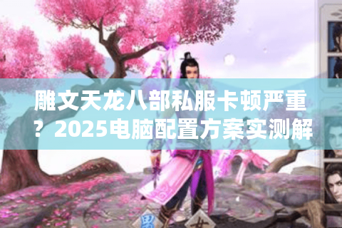 雕文天龙八部私服卡顿严重？2025电脑配置方案实测解决卡帧掉线