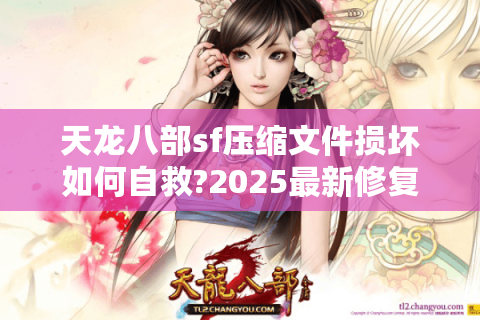天龙八部sf压缩文件损坏如何自救?2025最新修复指南揭秘 天龙八部sf压缩文件损坏如何自救?2025最新修复指南揭秘