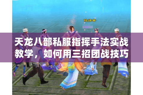 天龙八部私服指挥手法实战教学，如何用三招团战技巧带飞全队？