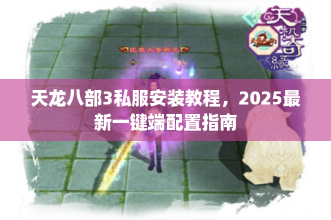 天龙八部3私服安装教程，2025最新一键端配置指南