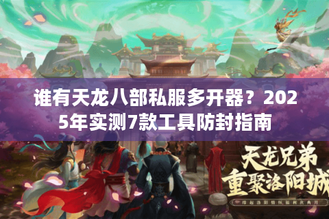 谁有天龙八部私服多开器?2025年实测7款工具防封指南 谁有天龙八部私服多开器?2025年实测7款工具防封指南