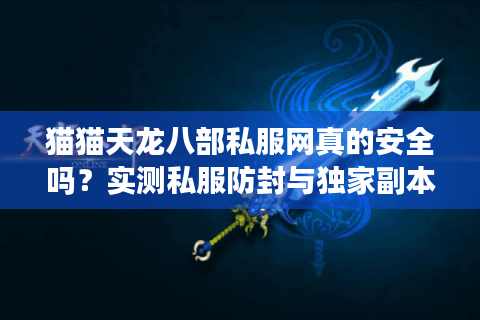 猫猫天龙八部私服网真的安全吗？实测私服防封与独家副本全攻略