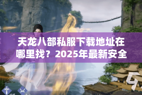 天龙八部私服下载地址在哪里找？2025年最新安全资源汇总