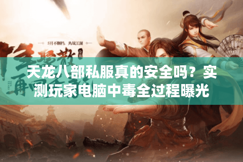 天龙八部私服真的安全吗？实测玩家电脑中毒全过程曝光
