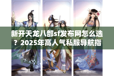 新开天龙八部sf发布网怎么选？2025年高人气私服导航指南